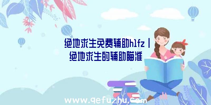 「绝地求生免费辅助h1fz」|绝地求生的辅助瞄准